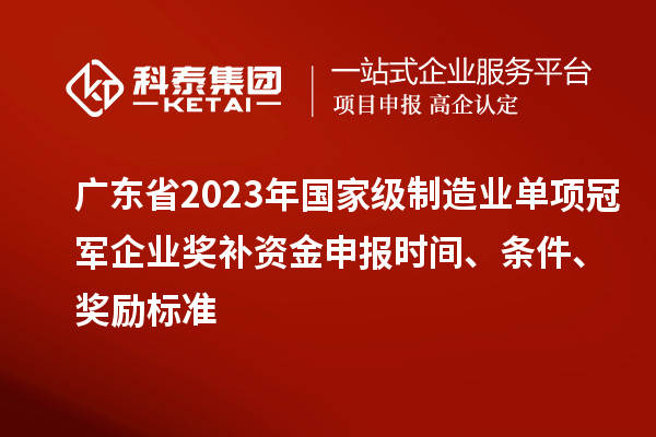 廣東省2023年國(guó)家級(jí)制造業(yè)單項(xiàng)冠軍企業(yè)獎(jiǎng)補(bǔ)資金申報(bào)時(shí)間、條件、獎(jiǎng)勵(lì)標(biāo)準(zhǔn)