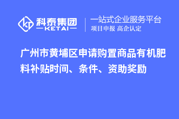 廣州市黃埔區(qū)申請購置商品有機肥料補貼時間、條件、資助獎勵