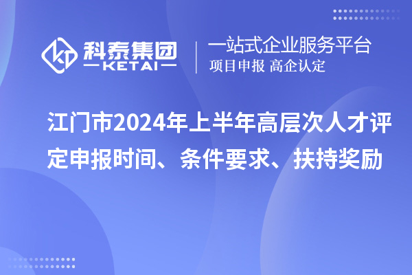 江門(mén)市2024年上半年高層次人才評(píng)定申報(bào)時(shí)間、條件要求、扶持獎(jiǎng)勵(lì)