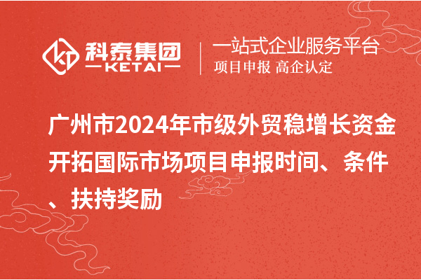 廣州市2024年市級(jí)外貿(mào)穩(wěn)增長(zhǎng)資金開拓國際市場(chǎng)項(xiàng)目申報(bào)時(shí)間、條件、扶持獎(jiǎng)勵(lì)