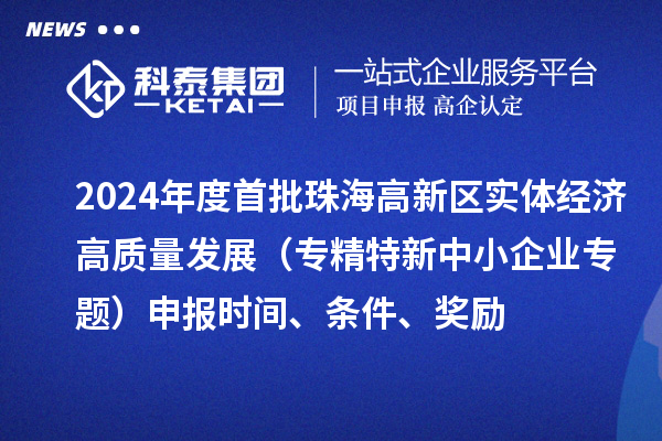 2024年度首批珠海高新區(qū)實體經(jīng)濟高質(zhì)量發(fā)展（專精特新中小企業(yè)專題）申報時間、條件、獎勵