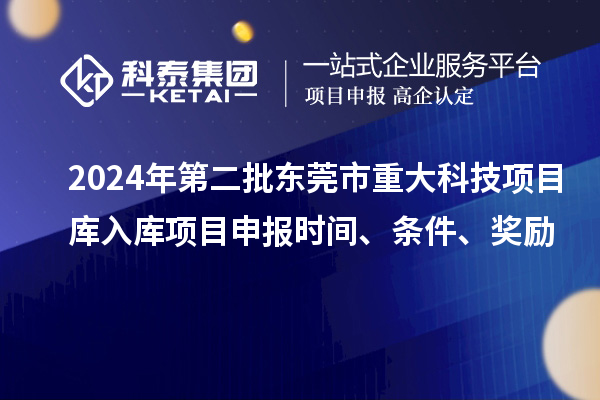 2024年第二批東莞市重大科技項目庫入庫項目申報時間、條件、獎勵