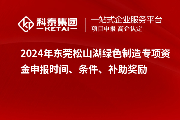 2024年?yáng)|莞松山湖綠色制造專(zhuān)項(xiàng)資金申報(bào)時(shí)間、條件、補(bǔ)助獎(jiǎng)勵(lì)