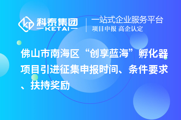 佛山市南海區(qū)“創(chuàng)享藍(lán)?！狈趸黜?xiàng)目引進(jìn)征集申報(bào)時(shí)間、條件要求、扶持獎勵(lì)