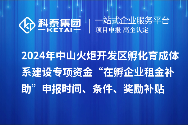 2024年中山火炬開(kāi)發(fā)區(qū)孵化育成體系建設(shè)專項(xiàng)資金“在孵企業(yè)租金補(bǔ)助”申報(bào)時(shí)間、條件、獎(jiǎng)勵(lì)補(bǔ)貼