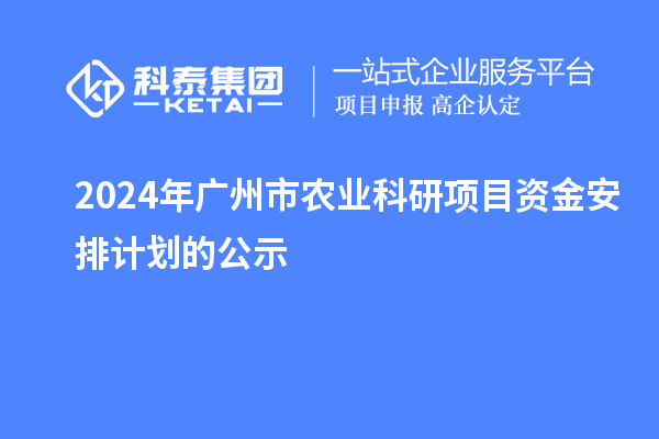 2024年廣州市農(nóng)業(yè)科研項目資金安排計劃的公示