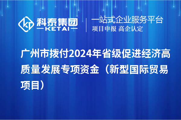 廣州市撥付2024年省級促進經濟高質量發(fā)展專項資金（新型國際貿易項目）