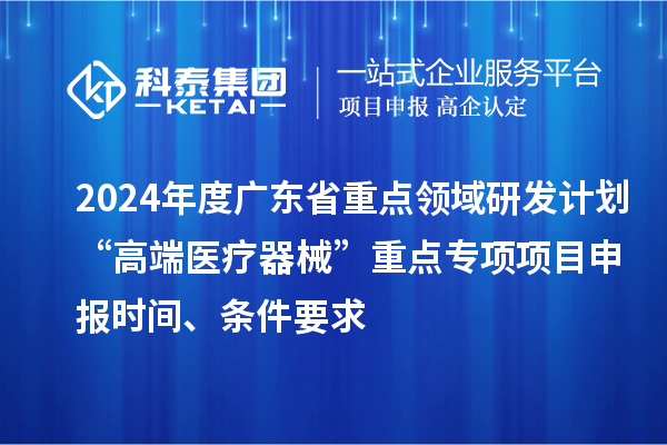 2024年度廣東省重點(diǎn)領(lǐng)域研發(fā)計(jì)劃“高端醫(yī)療器械”重點(diǎn)專項(xiàng)項(xiàng)目申報(bào)時(shí)間、條件要求