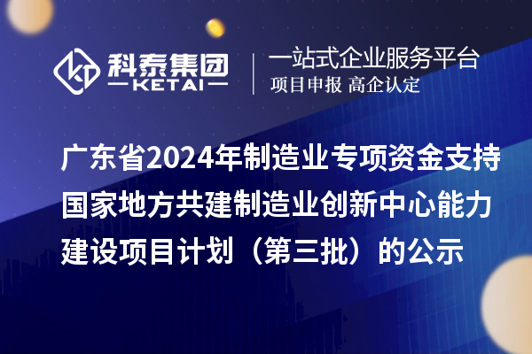 廣東省2024年制造業(yè)當(dāng)家重點(diǎn)任務(wù)保障專項資金（產(chǎn)業(yè)創(chuàng)新能力建設(shè)）專項資金支持國家地方共建制造業(yè)創(chuàng)新中心能力建設(shè)項目計劃（第三批）的公示