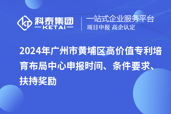 2024年廣州市黃埔區(qū)高價(jià)值專利培育布局中心申報(bào)時(shí)間、條件要求、扶持獎(jiǎng)勵(lì)