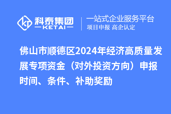 佛山市順德區(qū)2024年經(jīng)濟高質量發(fā)展專項資金（對外投資方向）申報時間、條件、補助獎勵