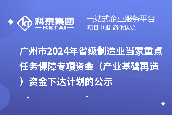 廣州市2024年省級制造業(yè)當家重點任務保障專項資金（產(chǎn)業(yè)基礎再造）資金下達計劃的公示
