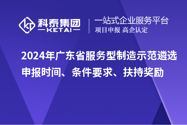 2024年廣東省服務(wù)型制造示范遴選申報時間、條件要求、扶持獎勵