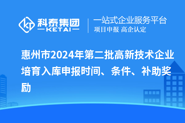 惠州市2024年第二批高新技術(shù)企業(yè)培育入庫申報(bào)時(shí)間、條件、補(bǔ)助獎(jiǎng)勵(lì)