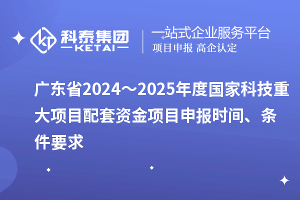 廣東省2024～2025年度國(guó)家科技重大項(xiàng)目配套資金<a href=http://www.xljuanlianmen.com/shenbao.html target=_blank class=infotextkey>項(xiàng)目申報(bào)</a>時(shí)間、條件要求