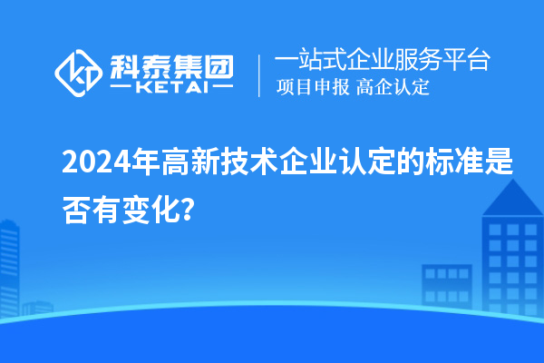 2024年<a href=http://www.xljuanlianmen.com target=_blank class=infotextkey>高新技術(shù)企業(yè)認(rèn)定</a>的標(biāo)準(zhǔn)是否有變化？