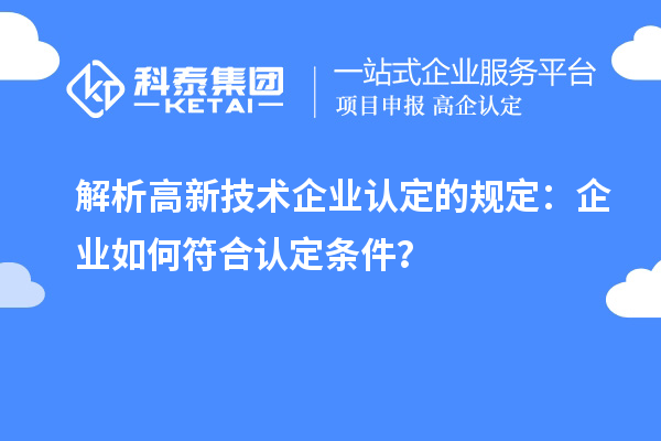 解析高新技術(shù)企業(yè)認定的規(guī)定：企業(yè)如何符合認定條件？