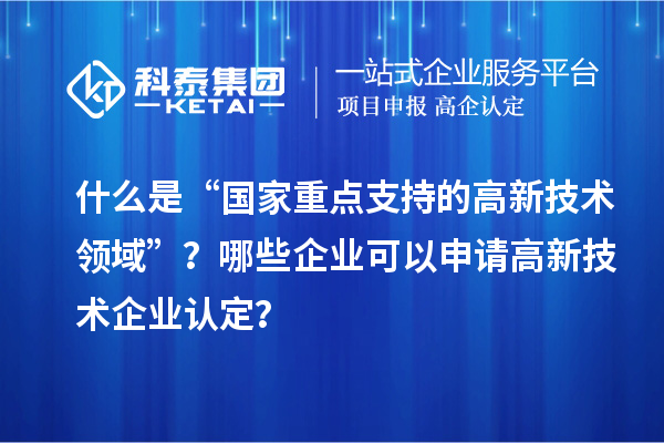 什么是“國(guó)家重點(diǎn)支持的高新技術(shù)領(lǐng)域”？哪些企業(yè)可以申請(qǐng)<a href=http://www.xljuanlianmen.com target=_blank class=infotextkey>高新技術(shù)企業(yè)認(rèn)定</a>？