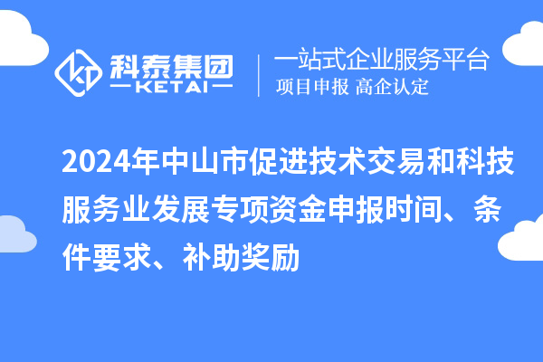 2024年中山市促進技術交易和科技服務業(yè)發(fā)展專項資金申報時間、條件要求、補助獎勵