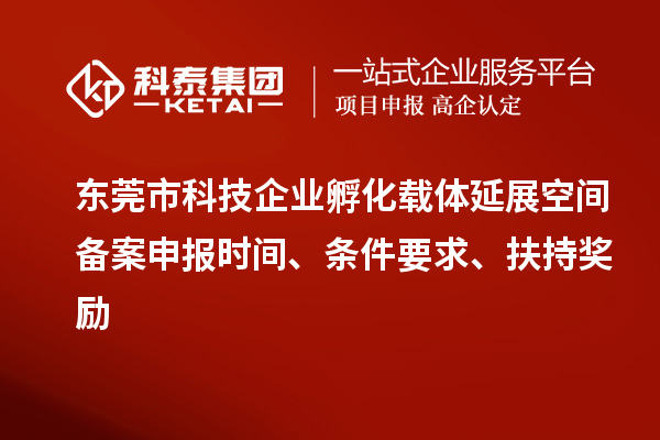 東莞市科技企業(yè)孵化載體延展空間備案申報時間、條件要求、扶持獎勵