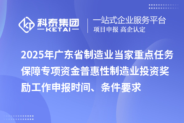 2025年廣東省制造業(yè)當(dāng)家重點(diǎn)任務(wù)保障專項(xiàng)資金普惠性制造業(yè)投資獎(jiǎng)勵(lì)工作申報(bào)時(shí)間、條件要求