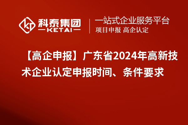 【高企申報】廣東省2024年高新技術(shù)企業(yè)認定申報時間、條件要求