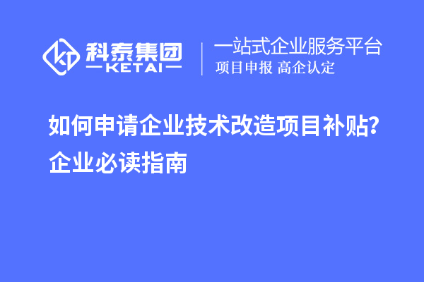 如何申請企業(yè)技術(shù)改造項目補(bǔ)貼？企業(yè)必讀指南