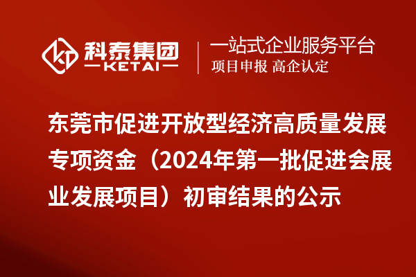 東莞市促進開放型經(jīng)濟高質(zhì)量發(fā)展專項資金（2024年第一批促進會展業(yè)發(fā)展項目）初審結(jié)果的公示