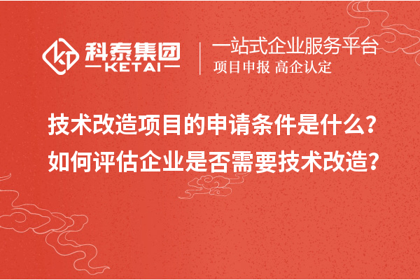 技術(shù)改造項目的申請條件是什么？如何評估企業(yè)是否需要技術(shù)改造？