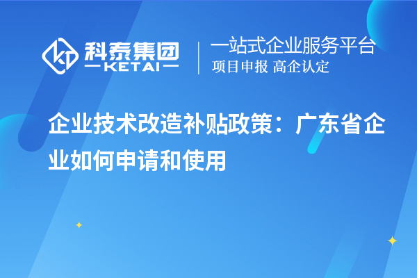 企業(yè)技術改造補貼政策：廣東省企業(yè)如何申請和使用