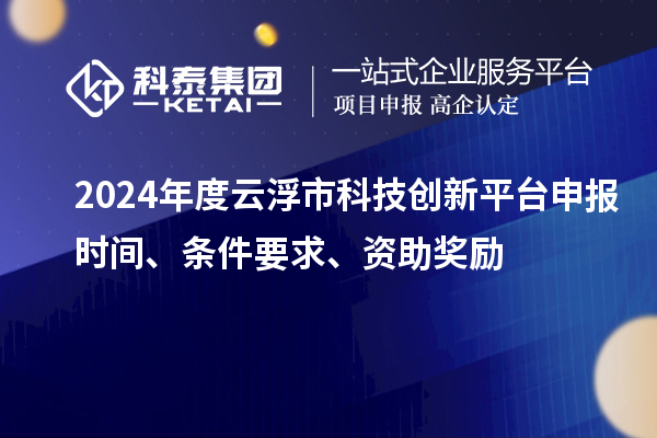 2024年度云浮市科技創(chuàng)新平臺申報時間、條件要求、資助獎勵