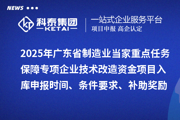 2025年廣東省制造業(yè)當(dāng)家重點(diǎn)任務(wù)保障專項(xiàng)企業(yè)技術(shù)改造資金項(xiàng)目入庫(kù)申報(bào)時(shí)間、條件要求、補(bǔ)助獎(jiǎng)勵(lì)