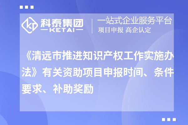 《清遠(yuǎn)市推進(jìn)知識(shí)產(chǎn)權(quán)工作實(shí)施辦法》有關(guān)資助項(xiàng)目申報(bào)時(shí)間、條件要求、補(bǔ)助獎(jiǎng)勵(lì)