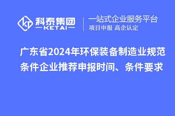 廣東省2024年環(huán)保裝備制造業(yè)規(guī)范條件企業(yè)推薦申報時間、條件要求