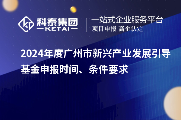 2024年度廣州市新興產業(yè)發(fā)展引導基金申報時間、條件要求