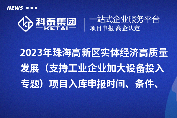 2023年珠海高新區(qū)實(shí)體經(jīng)濟(jì)高質(zhì)量發(fā)展（支持工業(yè)企業(yè)加大設(shè)備投入專題）項(xiàng)目入庫(kù)申報(bào)時(shí)間、條件、補(bǔ)助獎(jiǎng)勵(lì)