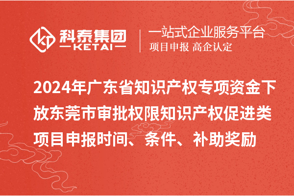 2024年廣東省知識產(chǎn)權(quán)專項資金下放東莞市審批權(quán)限知識產(chǎn)權(quán)促進(jìn)類項目申報時間、條件、補助獎勵