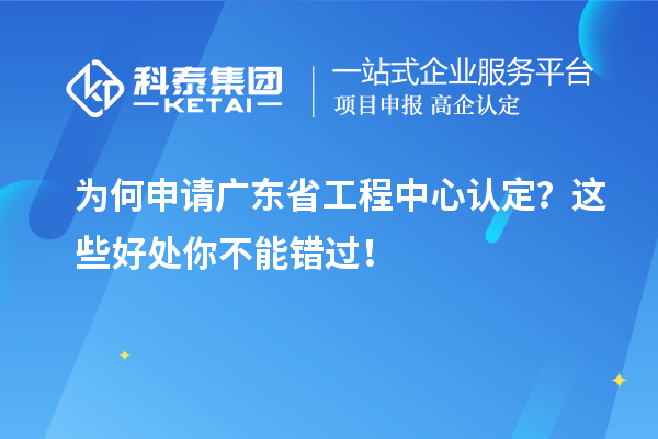 為何申請廣東省工程中心認(rèn)定？這些好處你不能錯(cuò)過！