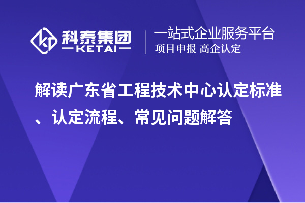 解讀廣東省工程技術(shù)中心認(rèn)定標(biāo)準(zhǔn)、認(rèn)定流程、常見問題解答