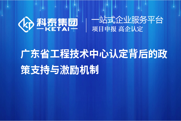 廣東省工程技術(shù)中心認(rèn)定背后的政策支持與激勵(lì)機(jī)制