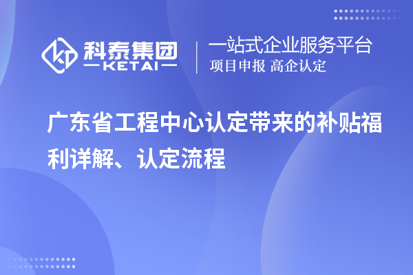 廣東省工程中心認(rèn)定帶來的補(bǔ)貼福利詳解、認(rèn)定流程
