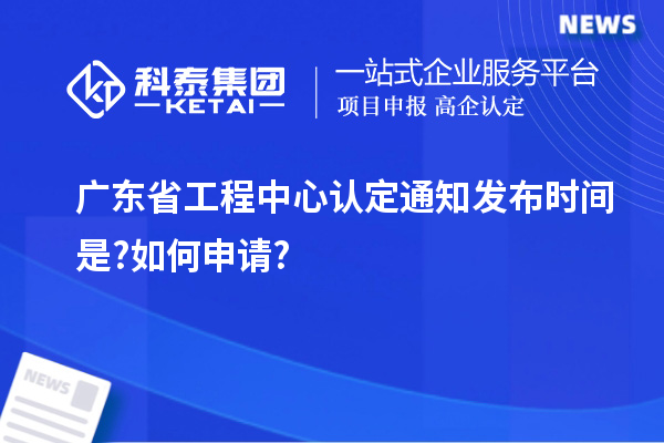 廣東省工程中心認(rèn)定通知發(fā)布時間是?如何申請?