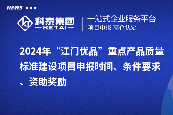 2024年“江門優(yōu)品”重點產(chǎn)品質(zhì)量標準建設(shè)項目申報時間、條件要求、資助獎勵