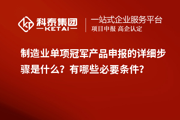 制造業(yè)單項(xiàng)冠軍產(chǎn)品申報(bào)的詳細(xì)步驟是什么？有哪些必要條件？