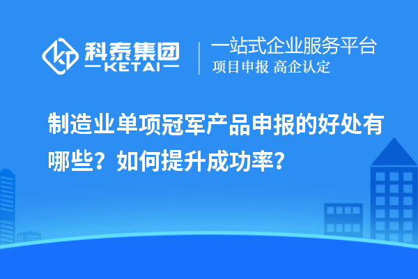 制造業(yè)單項(xiàng)冠軍產(chǎn)品申報(bào)的好處有哪些？如何提升成功率？