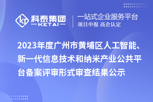 2023年度廣州市黃埔區(qū)人工智能、新一代信息技術(shù)和納米產(chǎn)業(yè)公共平臺(tái)備案評審形式審查結(jié)果公示