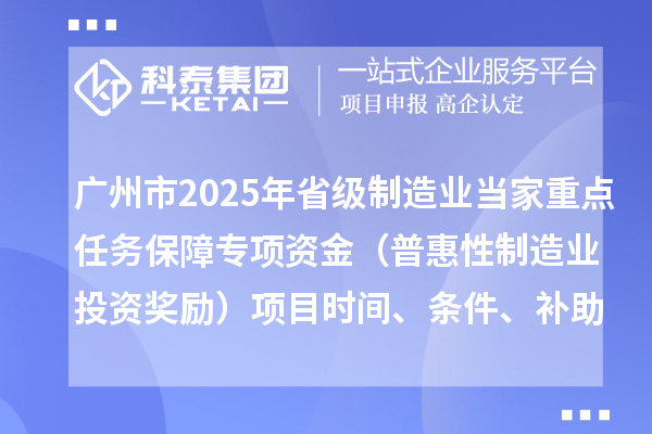 廣州市2025年省級制造業(yè)當家重點任務保障專項資金（普惠性制造業(yè)投資獎勵）項目時間、條件、補助獎勵