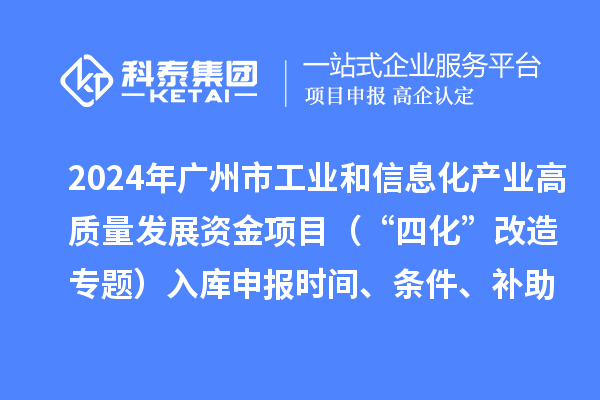 2024年廣州市工業(yè)和信息化產(chǎn)業(yè)高質(zhì)量發(fā)展資金項(xiàng)目（“四化”改造專題）入庫申報(bào)時(shí)間、條件、補(bǔ)助獎(jiǎng)勵(lì)