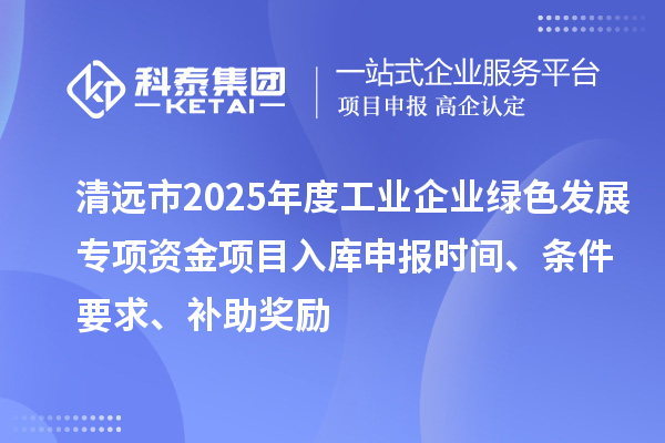 清遠(yuǎn)市2025年度工業(yè)企業(yè)綠色發(fā)展專項資金項目入庫申報時間、條件要求、補助獎勵