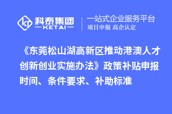 《東莞松山湖高新區(qū)推動港澳人才創(chuàng)新創(chuàng)業(yè)實施辦法》政策補貼申報時間、條件要求、補助標準